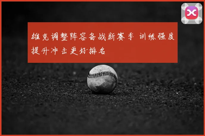 雄克调整阵容备战新赛季 训练强度提升冲击更好排名