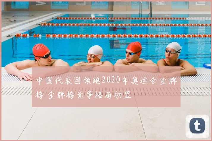 中国代表团领跑2020年奥运会金牌榜 金牌榜竞争格局初显