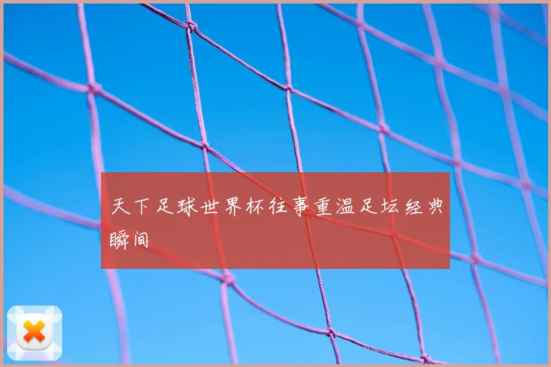 天下足球世界杯往事重温足坛经典瞬间