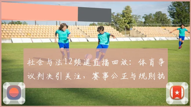 社会与法12频道直播回放：体育争议判决引关注，赛事公正与规则执行成焦点