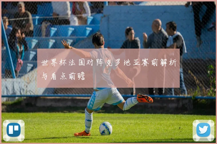 世界杯法国对阵克罗地亚赛前解析与看点前瞻