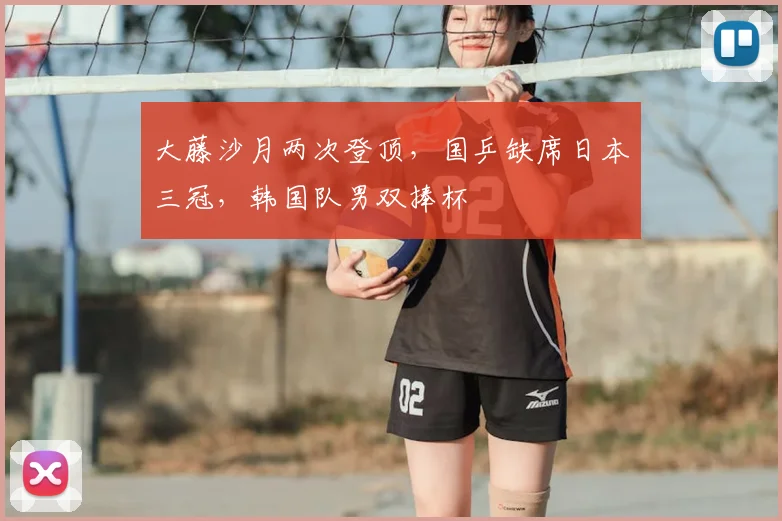 大藤沙月两次登顶，国乒缺席日本三冠，韩国队男双捧杯