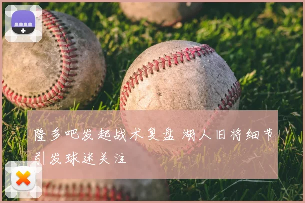 隆多吧发起战术复盘 湖人旧将细节引发球迷关注