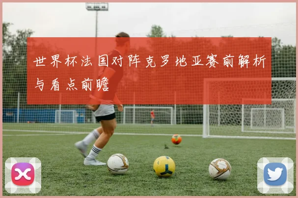 世界杯法国对阵克罗地亚赛前解析与看点前瞻