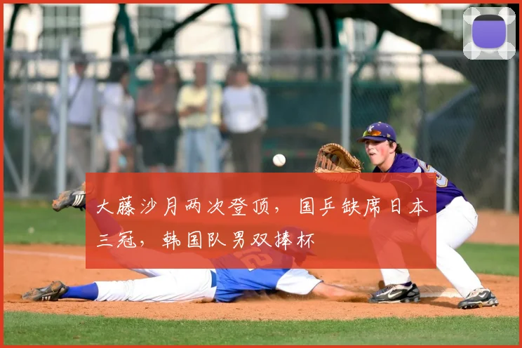 大藤沙月两次登顶，国乒缺席日本三冠，韩国队男双捧杯