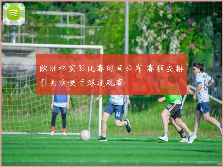 欧洲杯实际比赛时间公布 赛程安排引关注便于球迷观赛