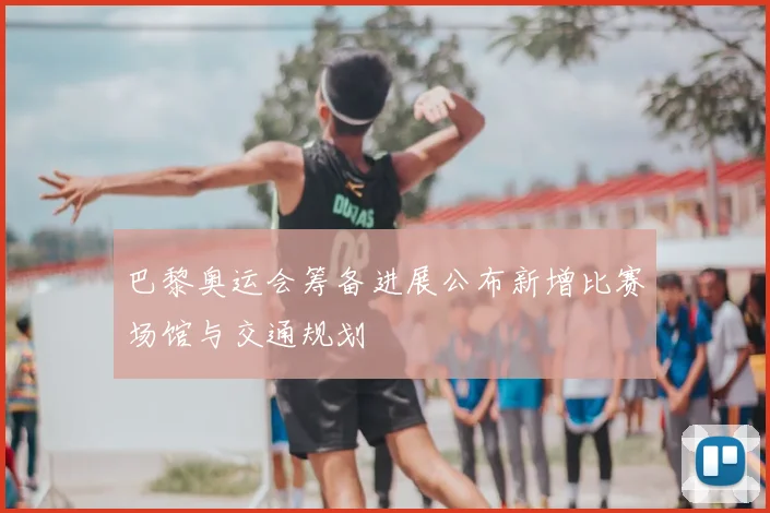 巴黎奥运会筹备进展公布新增比赛场馆与交通规划