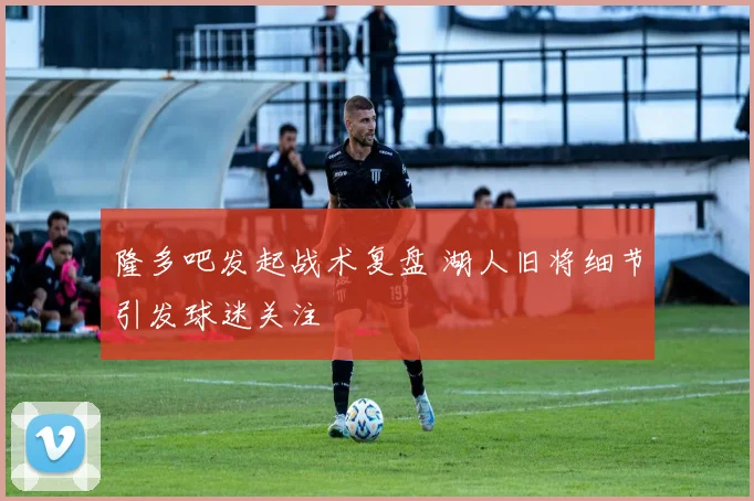 隆多吧发起战术复盘 湖人旧将细节引发球迷关注