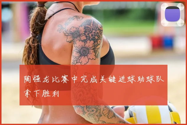 陶强龙比赛中完成关键进球助球队拿下胜利