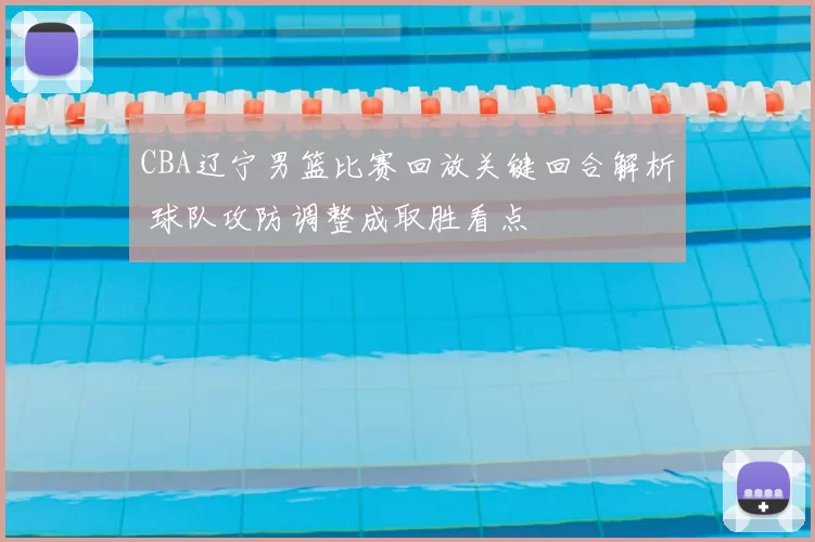 CBA辽宁男篮比赛回放关键回合解析 球队攻防调整成取胜看点