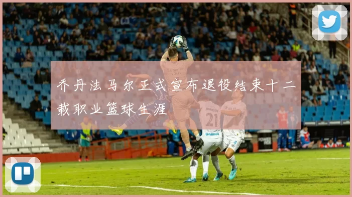 乔丹法马尔正式宣布退役结束十二载职业篮球生涯