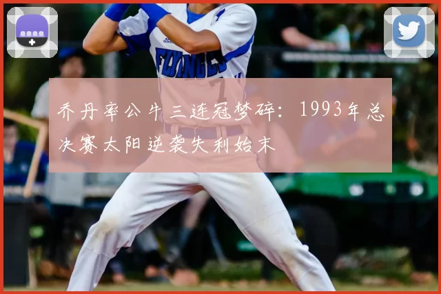 乔丹率公牛三连冠梦碎:1993年总决赛太阳逆袭失利始末