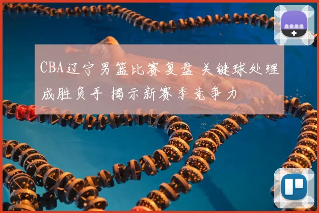 CBA辽宁男篮比赛复盘 关键球处理成胜负手 揭示新赛季竞争力