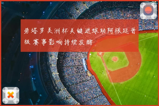劳塔罗美洲杯关键进球助阿根廷晋级 赛事影响持续发酵