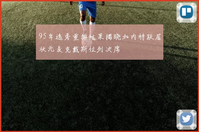 95年选秀重排结果揭晓加内特跃居状元麦克戴斯位列次席