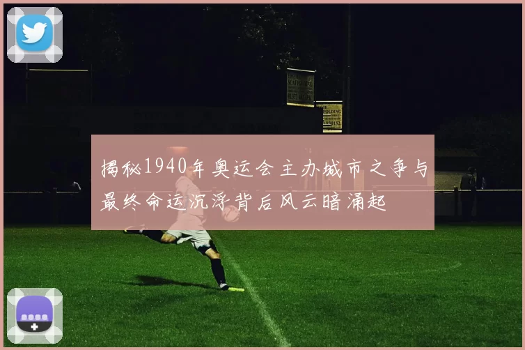揭秘1940年奥运会主办城市之争与最终命运沉浮背后风云暗涌起