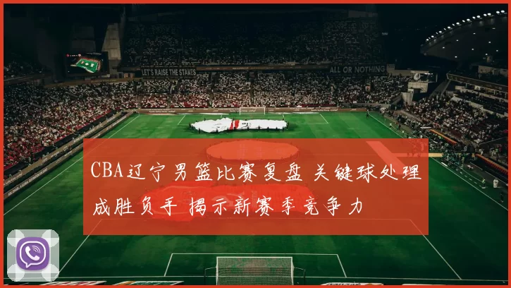 CBA辽宁男篮比赛复盘 关键球处理成胜负手 揭示新赛季竞争力