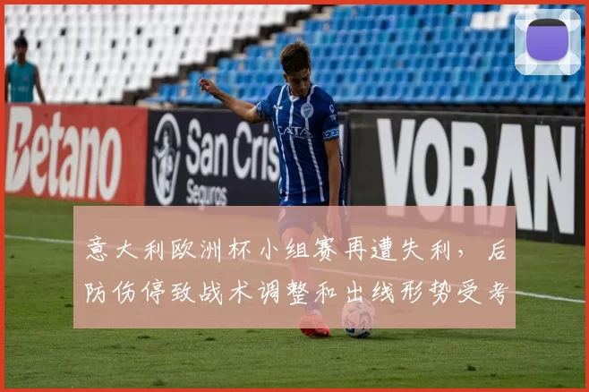 意大利欧洲杯小组赛再遭失利,后防伤停致战术调整和出线形势受考验