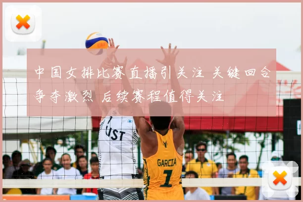 中国女排比赛直播引关注 关键回合争夺激烈 后续赛程值得关注
