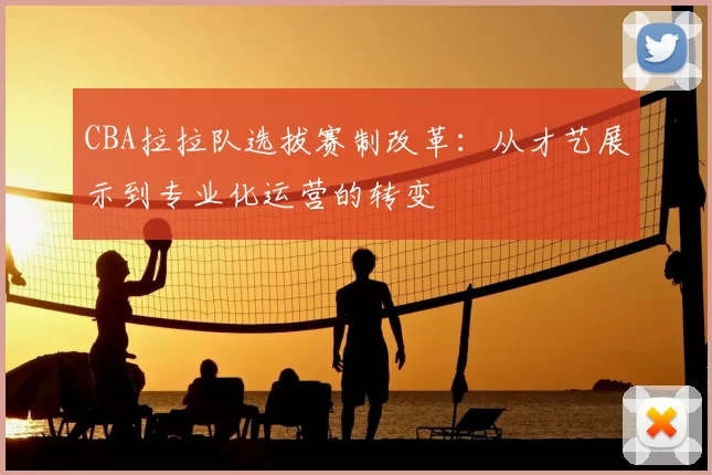 CBA拉拉队选拔赛制改革:从才艺展示到专业化运营的转变