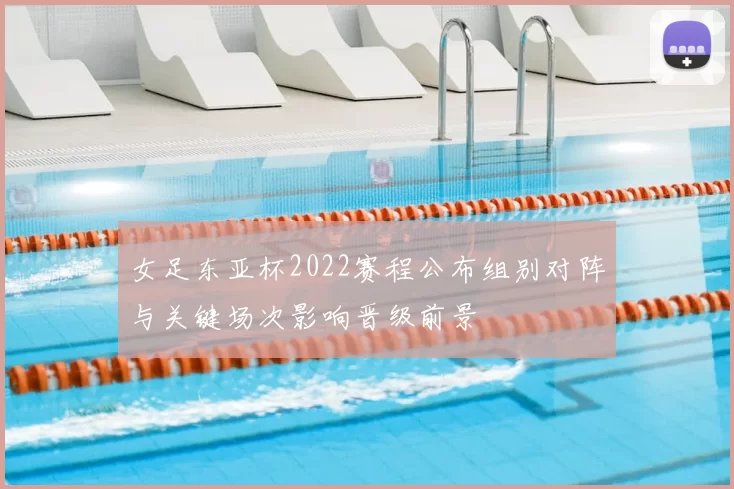 女足东亚杯2022赛程公布组别对阵与关键场次影响晋级前景