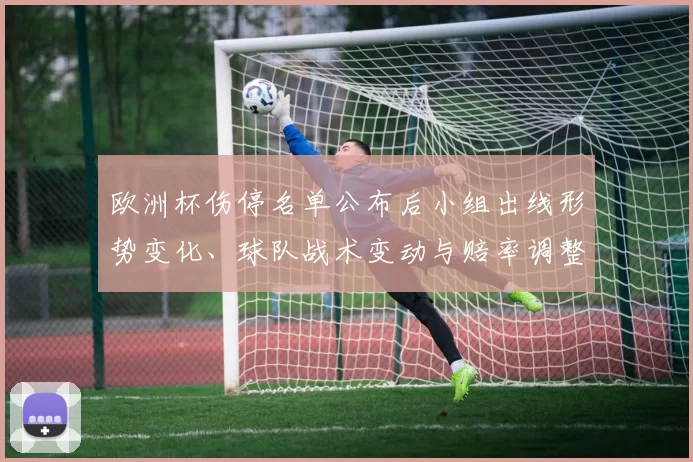 欧洲杯伤停名单公布后小组出线形势变化、球队战术变动与赔率调整要点