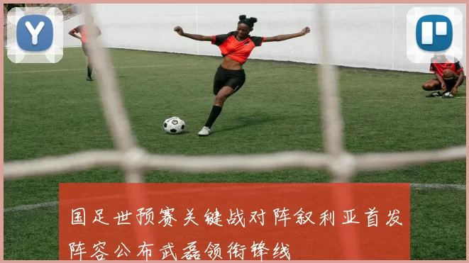国足世预赛关键战对阵叙利亚首发阵容公布武磊领衔锋线