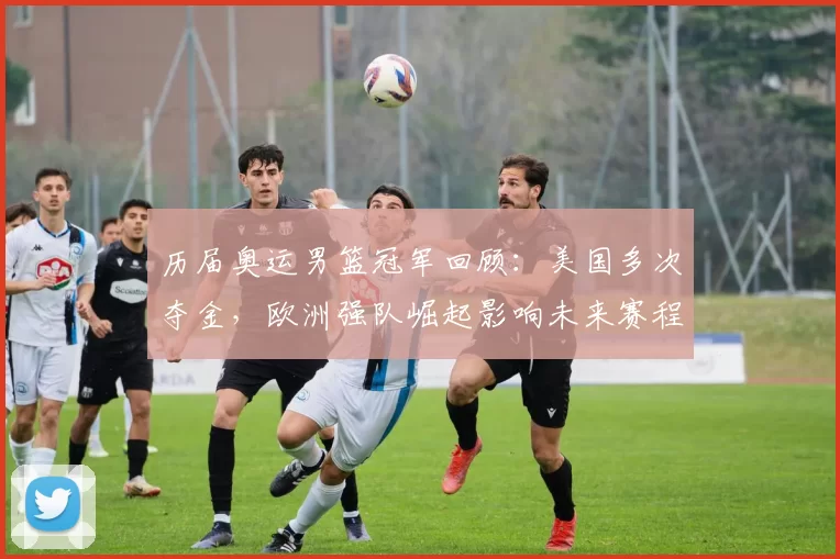 历届奥运男篮冠军回顾：美国多次夺金，欧洲强队崛起影响未来赛程