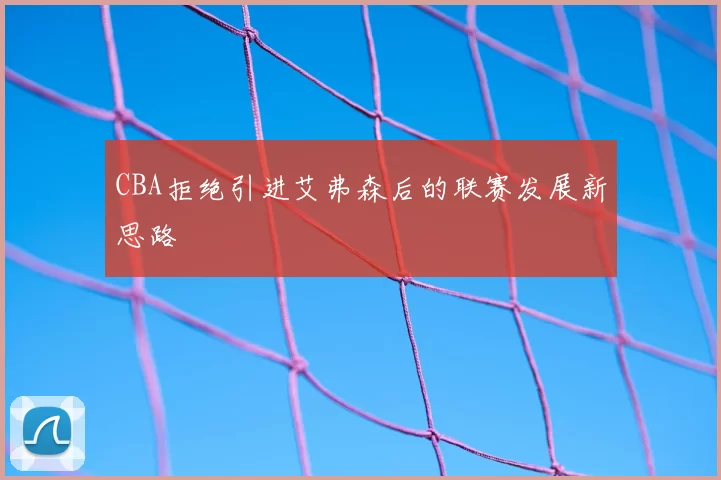 CBA拒绝引进艾弗森后的联赛发展新思路