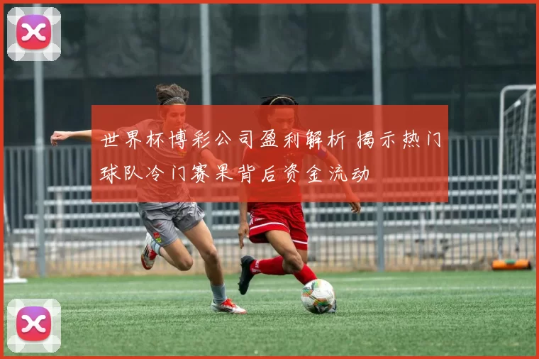 世界杯博彩公司盈利解析 揭示热门球队冷门赛果背后资金流动