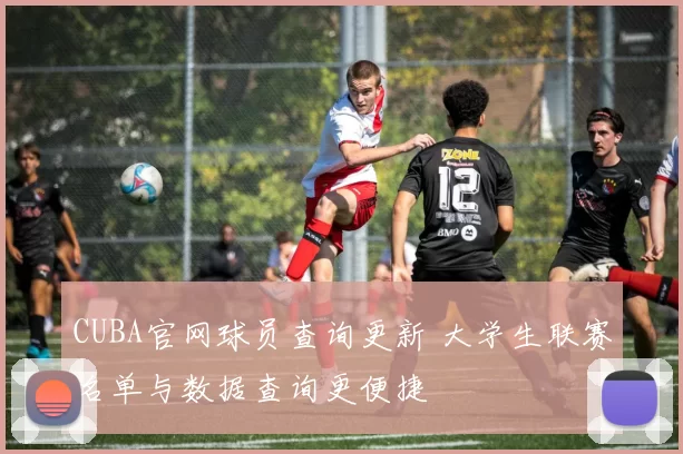 CUBA官网球员查询更新 大学生联赛名单与数据查询更便捷