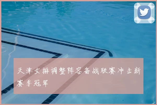 天津女排调整阵容备战联赛冲击新赛季冠军