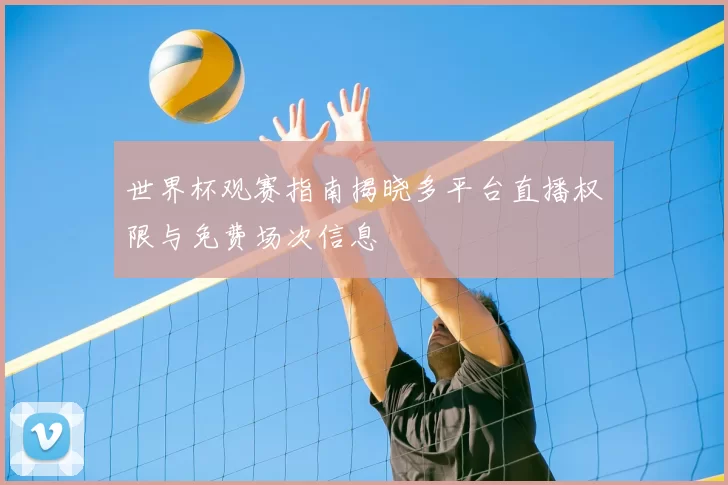 世界杯观赛指南揭晓多平台直播权限与免费场次信息