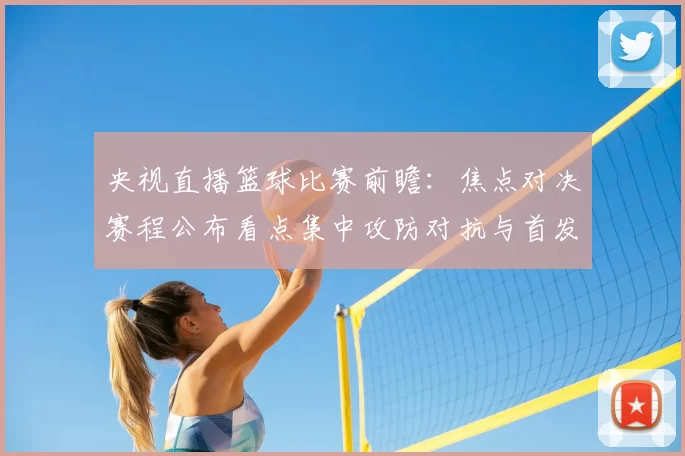 央视直播篮球比赛前瞻：焦点对决赛程公布看点集中攻防对抗与首发阵容
