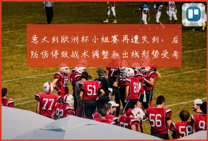 意大利欧洲杯小组赛再遭失利,后防伤停致战术调整和出线形势受考验