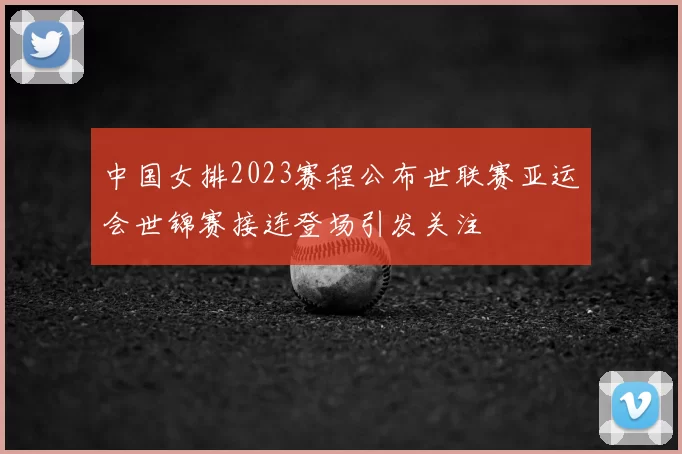 中国女排2023赛程公布世联赛亚运会世锦赛接连登场引发关注