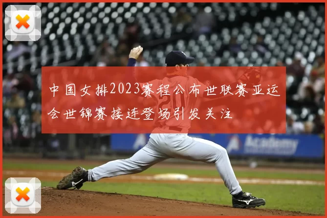 中国女排2023赛程公布世联赛亚运会世锦赛接连登场引发关注