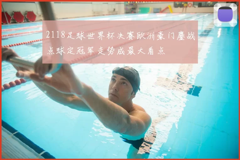 2118足球世界杯决赛欧洲豪门鏖战点球定冠军走势成最大看点