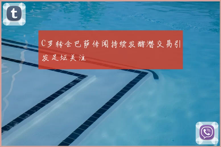 C罗转会巴萨传闻持续发酵潜交易引发足坛关注