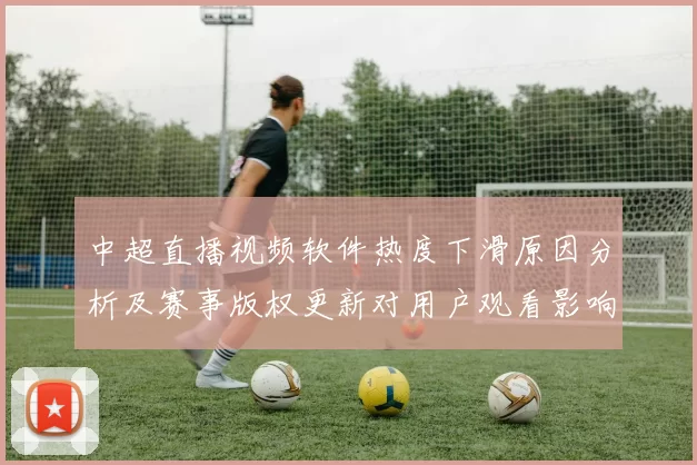 中超直播视频软件热度下滑原因分析及赛事版权更新对用户观看影响