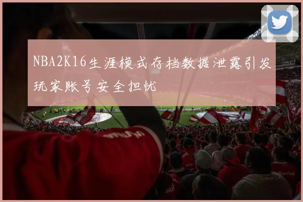 NBA2K16生涯模式存档数据泄露引发玩家账号安全担忧