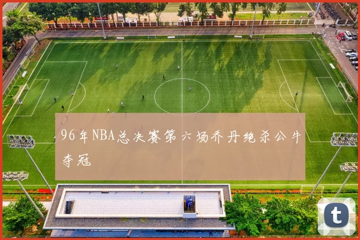 96年NBA总决赛第六场乔丹绝杀公牛夺冠