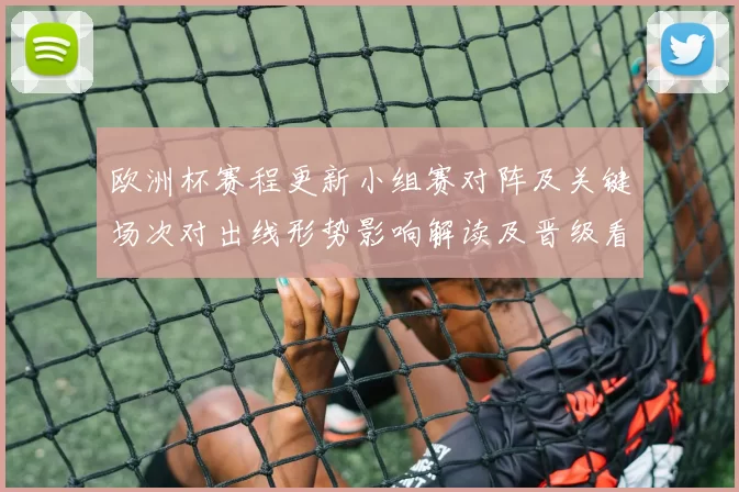 欧洲杯赛程更新小组赛对阵及关键场次对出线形势影响解读及晋级看点