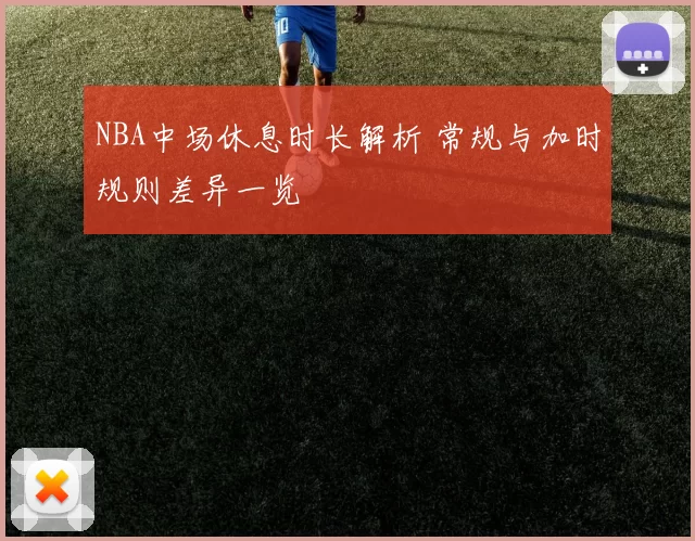 NBA中场休息时长解析 常规与加时规则差异一览