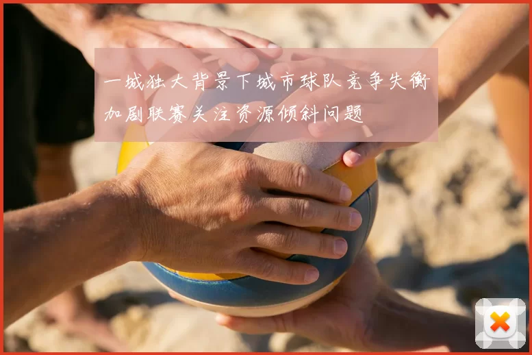 一城独大背景下城市球队竞争失衡加剧联赛关注资源倾斜问题