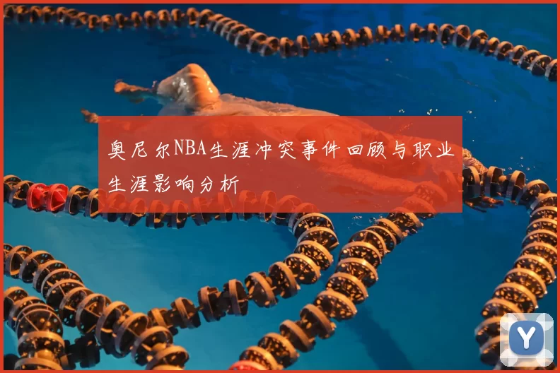 奥尼尔NBA生涯冲突事件回顾与职业生涯影响分析