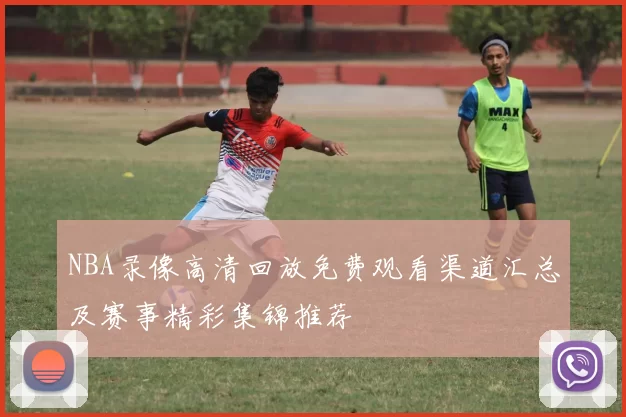 NBA录像高清回放免费观看渠道汇总及赛事精彩集锦推荐