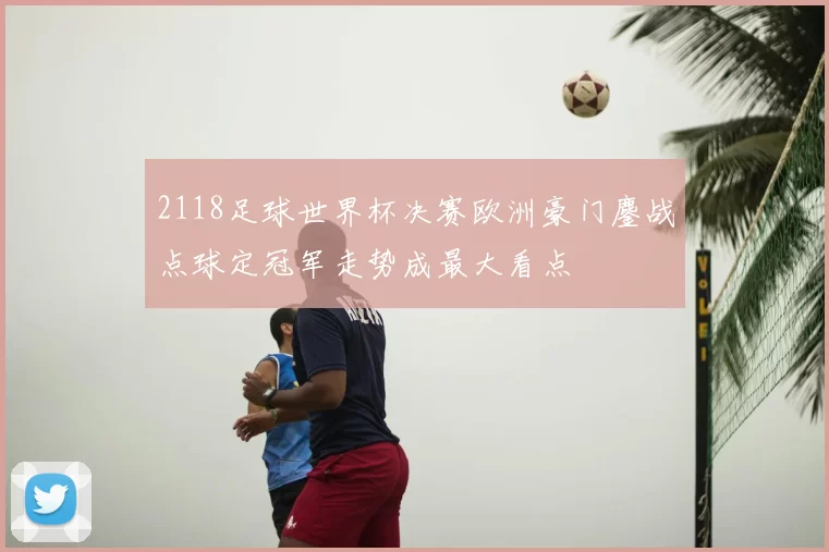 2118足球世界杯决赛欧洲豪门鏖战点球定冠军走势成最大看点