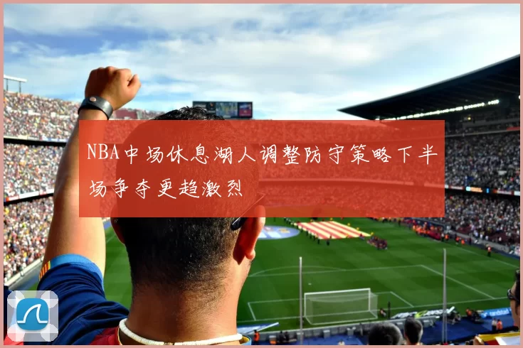 NBA中场休息湖人调整防守策略下半场争夺更趋激烈
