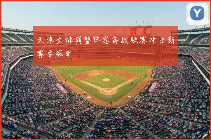 天津女排调整阵容备战联赛冲击新赛季冠军